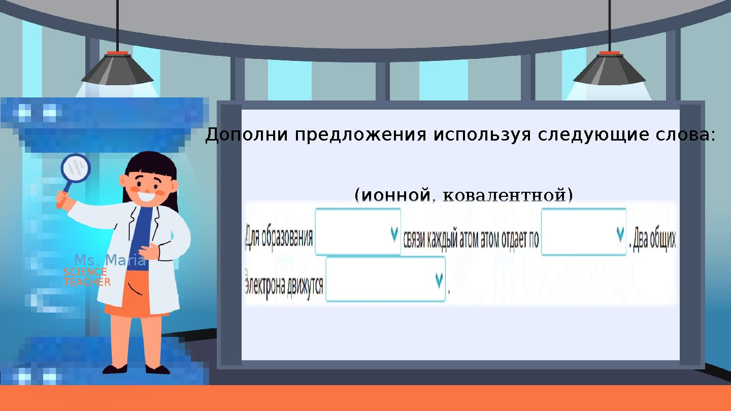 Ms. Maria SCIENCE TEACHER Дополни предложения используя следующие слова: (ионной, ковалентной)