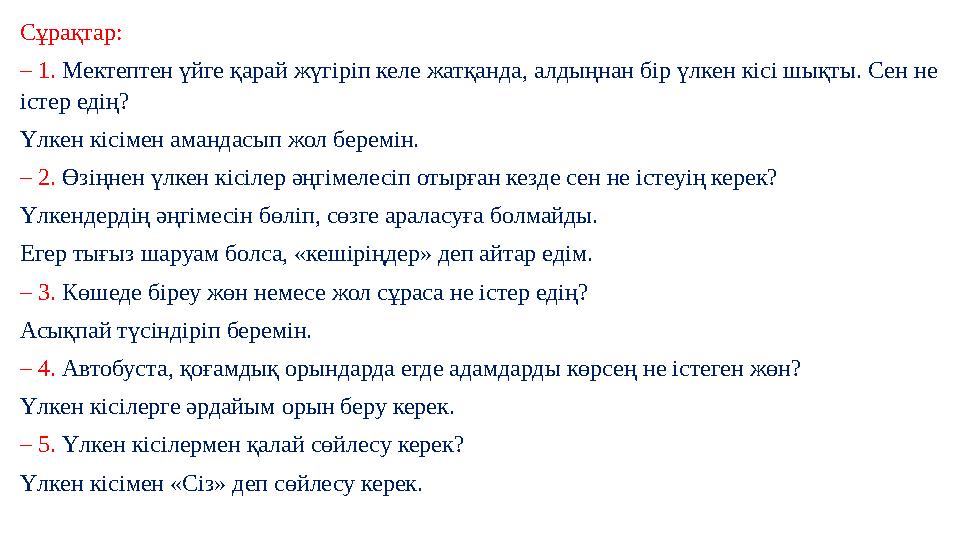 Сұрақтар: – 1. Мектептен үйге қарай жүгіріп келе жатқанда, алдыңнан бір үлкен кісі шықты. Сен не істер едің? Үлкен кісімен аман