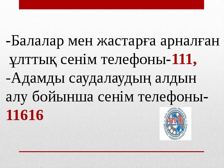 -Балалар мен жастарға арналған ұлттық сенім телефоны-111, -Адамды саудалаудың алдын алу бойынша сенім телефоны- 11616