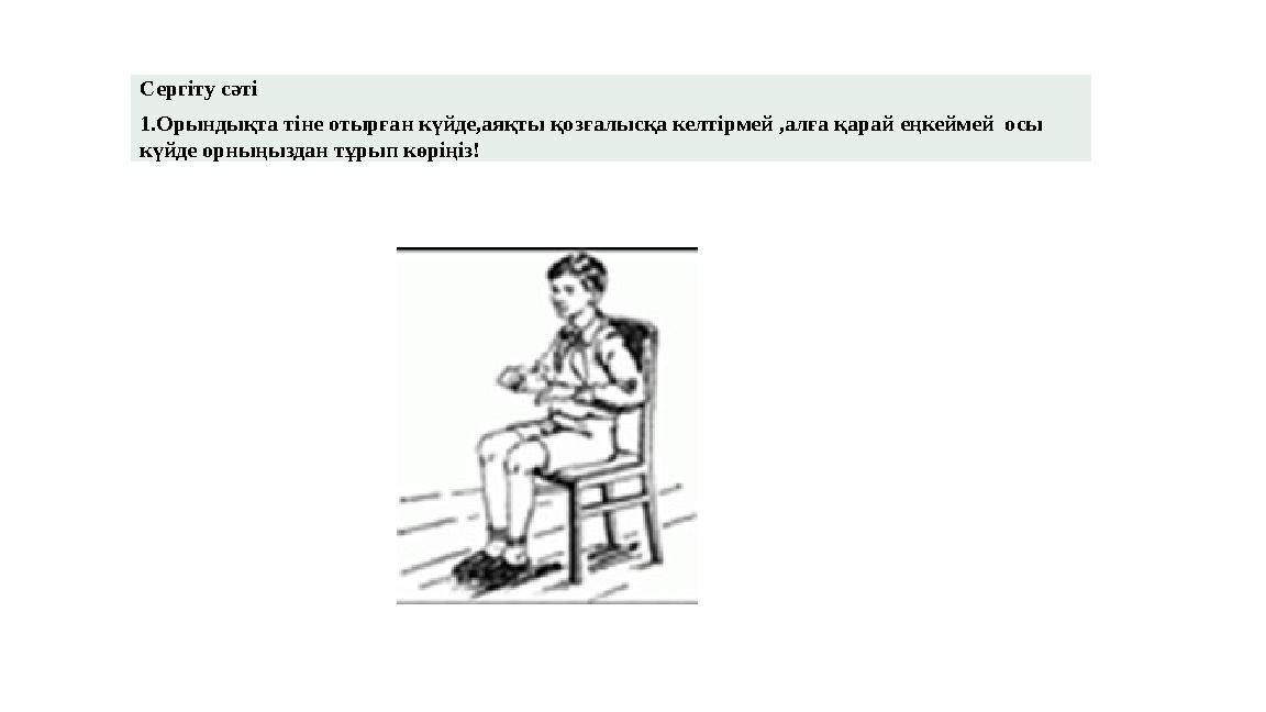 Сергіту сәті 1.Орындықта тіне отырған күйде,аяқты қозғалысқа келтірмей ,алға қарай еңкеймей осы күйде орныңыздан тұрып көріңіз