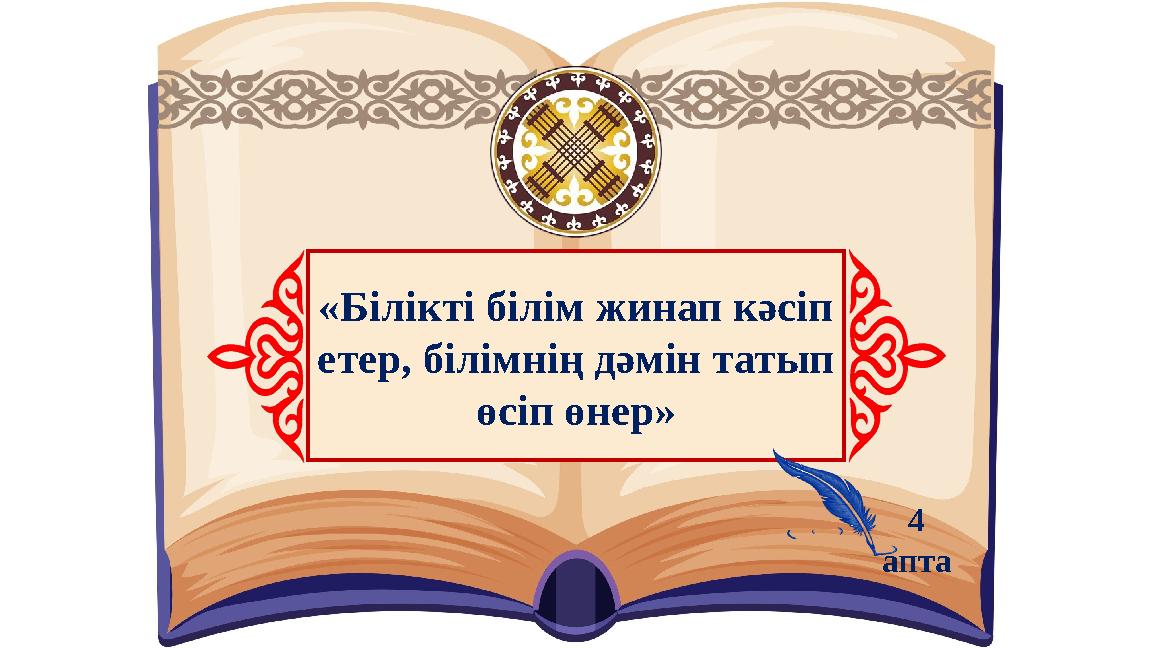 «Білікті білім жинап кәсіп етер, білімнің дәмін татып өсіп өнер» 4 апта