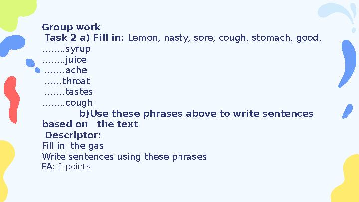 Group work Task 2 a) Fill in: Lemon, nasty, sore, cough, stomach, good. ……..syrup ……..juice …….ache ……throat …….tastes ……..c