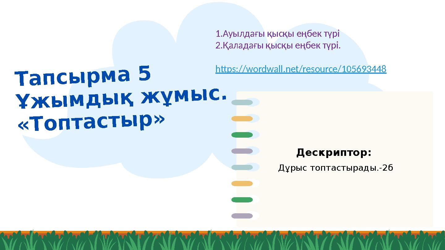 Тапсырма 5 Ұжымдық жұмыс. «Топтастыр» Дескриптор: Дұрыс топтастырады.-2б 1.Ауылдағы қысқы еңбек түрі 2.Қаладағы қысқы еңбек түр