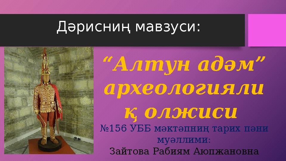 Дәрисниң мавзуси: “Алтун адәм” археологияли қ олжиси №156 УББ мәктәпниң тарих пәни муәллими: Зайтова Рабиям Аюпжановна