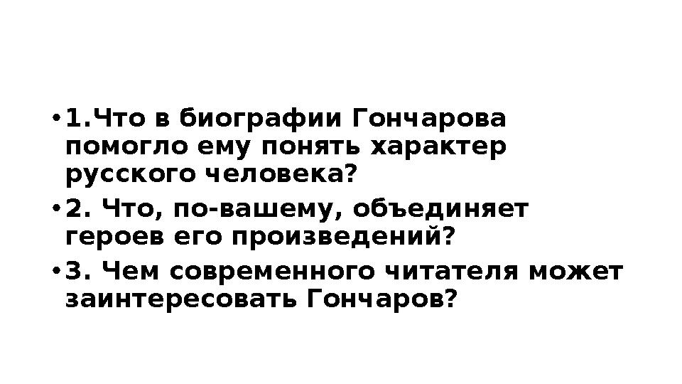 •1.Что в биографии Гончарова помогло ему понять характер русского человека? •2. Что, по-вашему, объединяет героев его произве