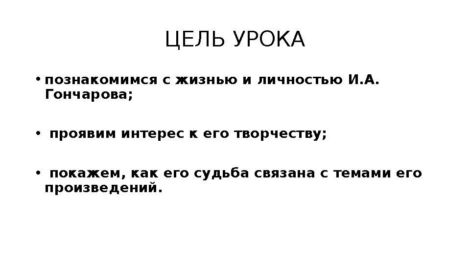 ЦЕЛЬ УРОКА •познакомимся с жизнью и личностью И.А. Гончарова; • проявим интерес к его творчеству; • покажем, как его судьба свя