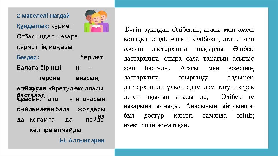2-мәселелі жағдай Құндылық: құрмет Отбасындағы өзара құрметтің маңызы. Бағдар: Балаға бірінші тәрбие ата туған– туысын, беріле