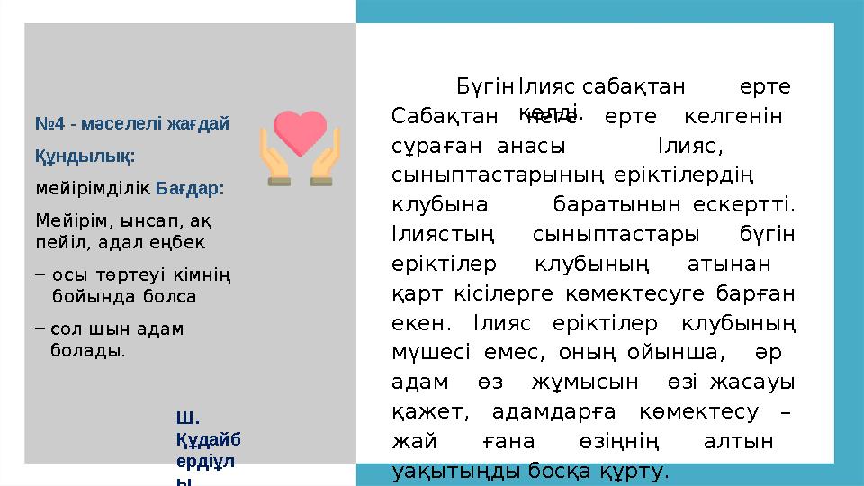№4 - мәселелі жағдай Құндылық: мейірімділік Бағдар: Мейірім, ынсап, ақ пейіл, адал еңбек –осы төртеуі кімнің бойында болса –