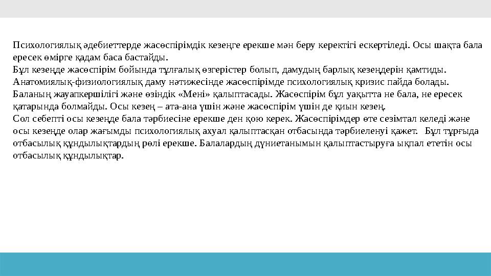 Психологиялық әдебиеттерде жасөспірімдік кезеңге ерекше мән беру керектігі ескертіледі. Осы шақта бала ересек өмірге қадам баса