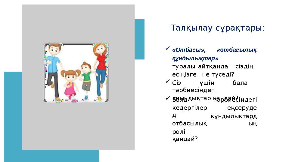 Талқылау сұрақтары: «Отбасы», «отбасылық құндылықтар» туралы айтқанда сіздің есіңізге не түседі? Сіз үшін бала тәрбиесіндегі