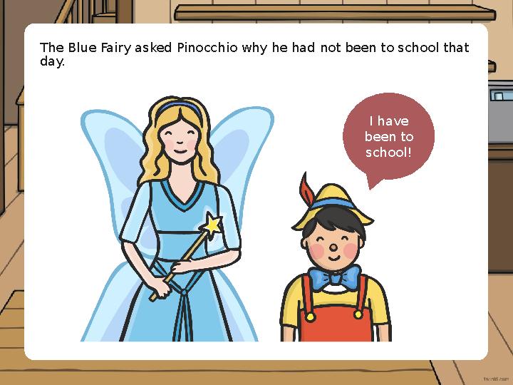 The Blue Fairy asked Pinocchio why he had not been to school that day. I have been to school!