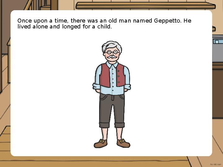 Once upon a time, there was an old man named Geppetto. He lived alone and longed for a child.