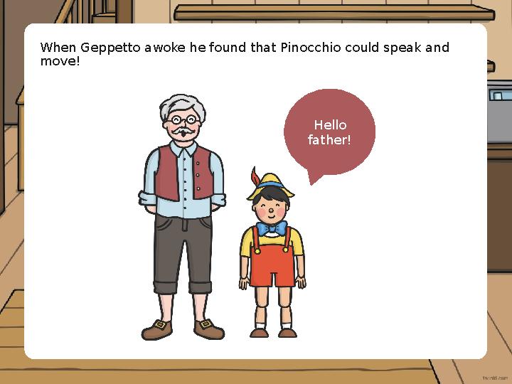 When Geppetto awoke he found that Pinocchio could speak and move! Hello father!