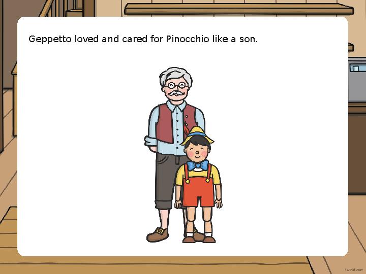Geppetto loved and cared for Pinocchio like a son.