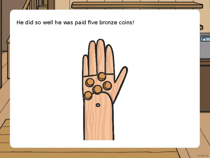He did so well he was paid five bronze coins!