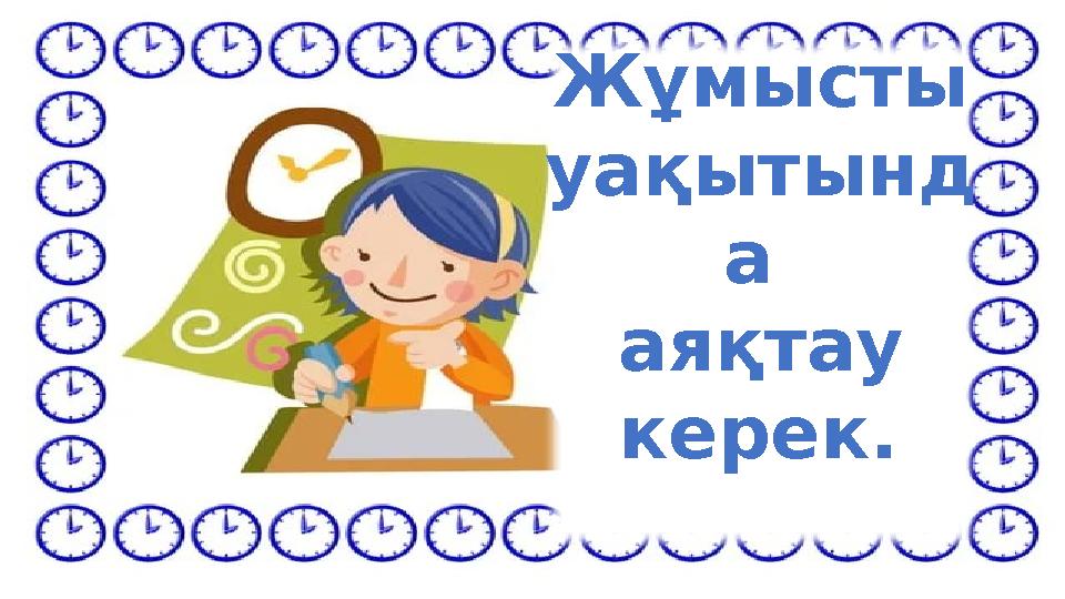 Жұмысты уақытынд а аяқтау керек.