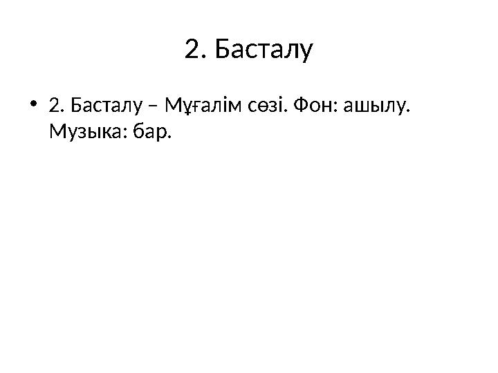 2. Басталу •2. Басталу – Мұғалім сөзі. Фон: ашылу. Музыка: бар.