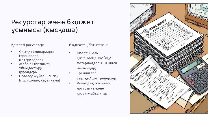 Ресурстар және бюджет ұсынысы (қысқаша) Қажетті ресурстар: •Оқыту семинарлары (тренерлер, материалдар) •Жоба‑активтілікті ұй