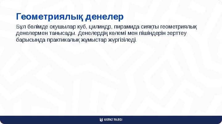 Геометриялық денелер Бұл бөлімде оқушылар куб, цилиндр, пирамида сияқты геометриялық денелермен танысады. Денелердің көлемі мен