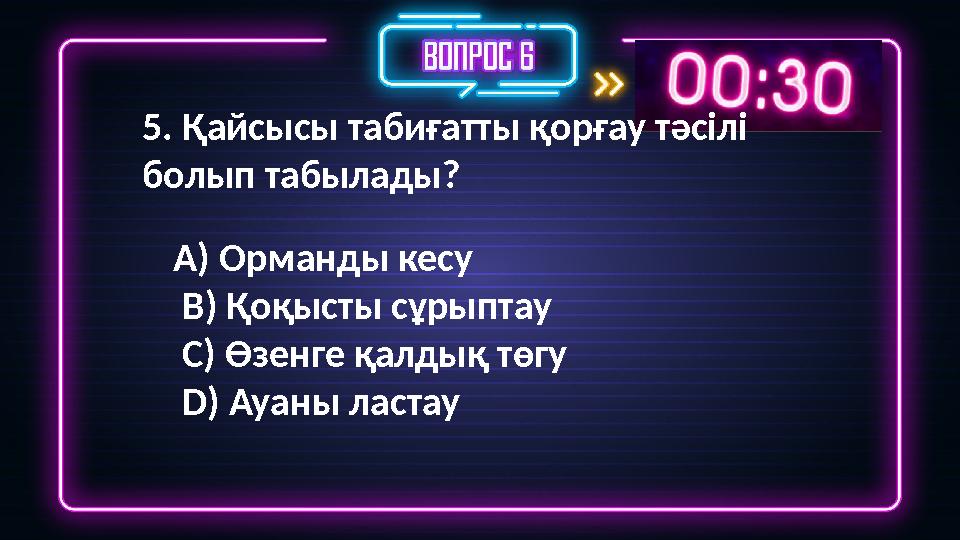5. Қайсысы табиғатты қорғау тәсілі болып табылады? A) Орманды кесу B) Қоқысты сұрыптау C) Өзенге қалдық төгу D) Ауаны ластау