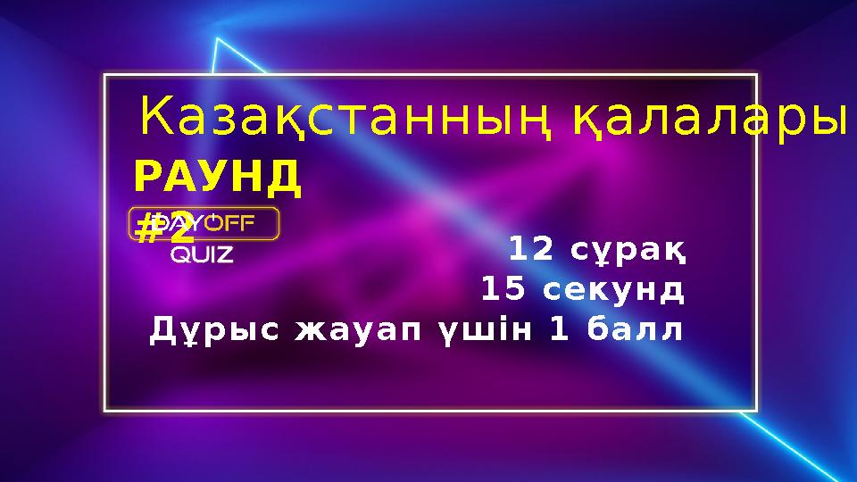 РАУНД #2 12 сұрақ 15 секунд Дұрыс жауап үшін 1 балл Казақстанның қалалары