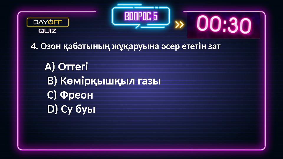 4. Озон қабатының жұқаруына әсер ететін зат A) Оттегі B) Көмірқышқыл газы C) Фреон D) Су буы