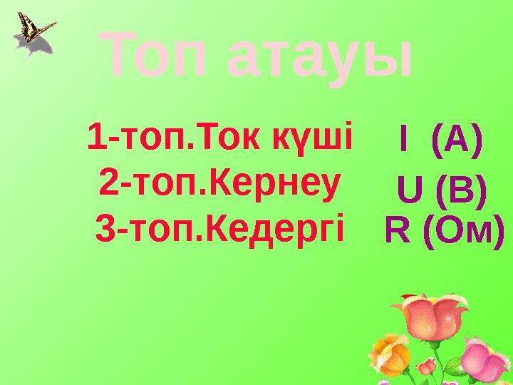 Топ атауы 1-топ.Ток күші 2-топ.Кернеу 3-топ.Кедергі I (А) U (В) R (Ом)