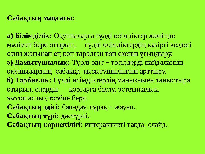Сабақтың мақсаты: а) Білімділік: Оқушыларға гүлді өсімдіктер жөнінде мәлімет бере отырып, гүлді өсімдіктердің қазіргі кез