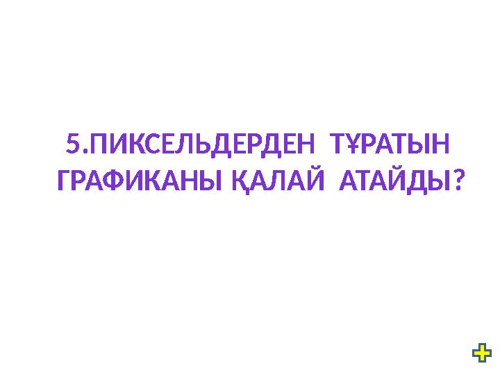 5.ПИКСЕЛЬДЕРДЕН ТҰРАТЫН ГРАФИКАНЫ ҚАЛАЙ АТАЙДЫ?