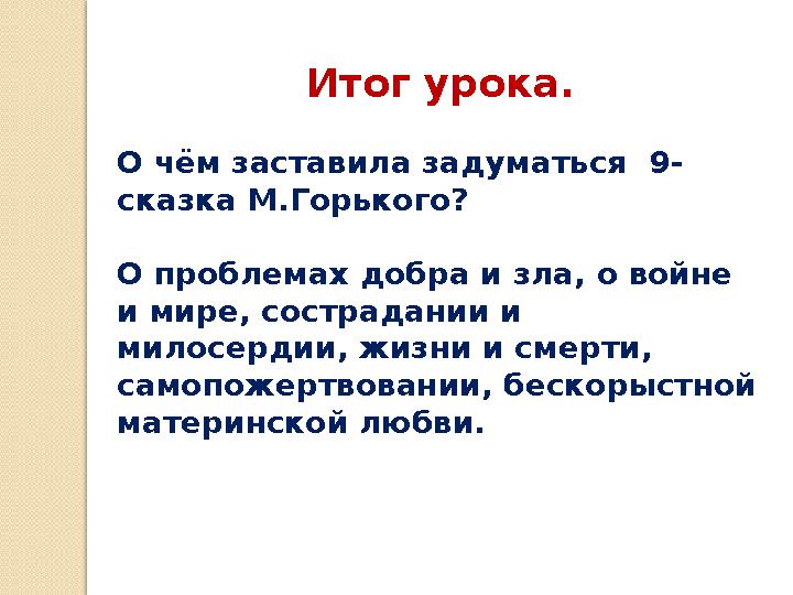 Итог урока. О чём заставила задуматься 9- сказка М.Горького? О проблемах добра и зла, о войне и мире, сострадании и милосерд