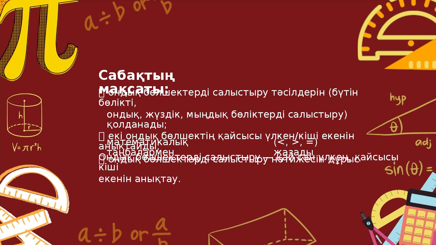 Сабақтың мақсаты: ондық бөлшектерді салыстыру тәсілдерін (бүтін бөлікті, ондық, жүздік, мыңдық бөліктерді салыстыру) қолдана