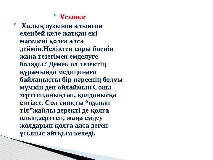  Ұсыныс  Халық аузынан алынған еленбей келе жатқан екі мәселені қолға алса деймін.Неліктен сары биенің жаңа тезегімен емд