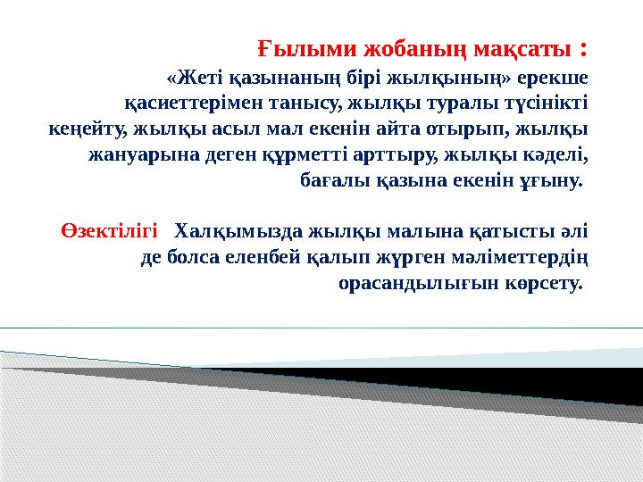 Ғылыми жобаның мақсаты : «Жеті қазынаның бірі жылқының» ерекше қасиеттерімен танысу, жылқы туралы түсінікті кеңейту, жылқы асы