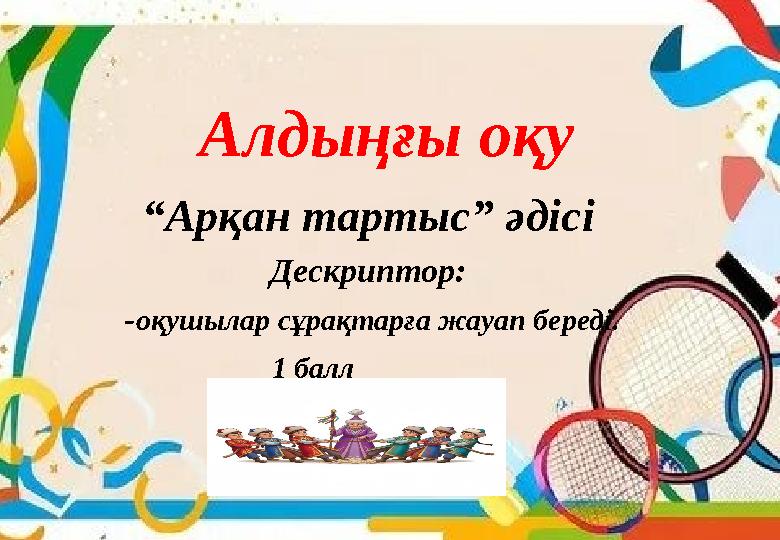 Алдыңғы оқу “Арқан тартыс” әдісі Дескриптор: -оқушылар сұрақтарға жауап береді. 1 балл