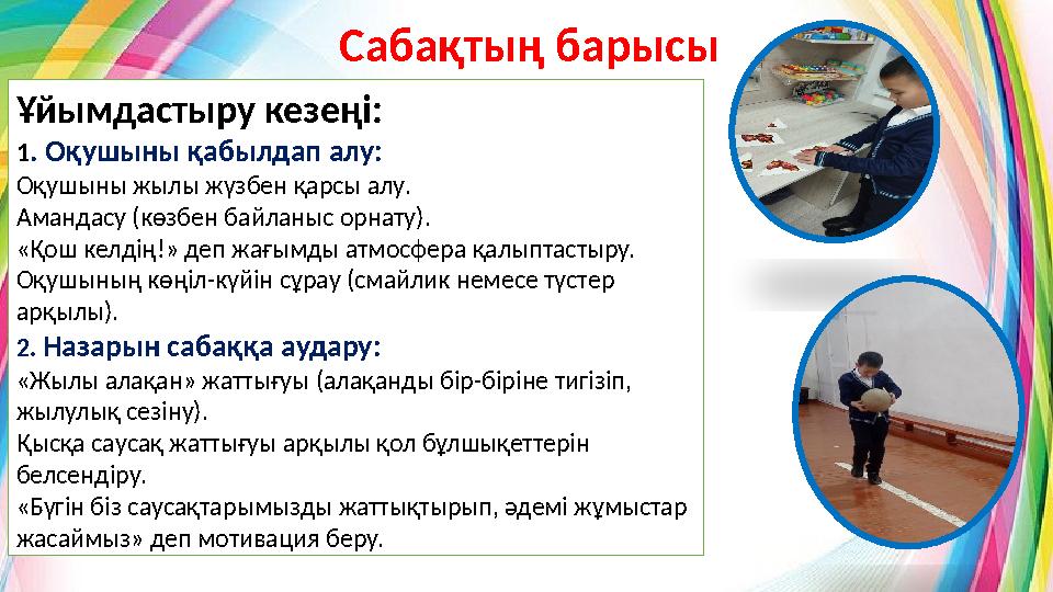 Сабақтың барысы Ұйымдастыру кезеңі: 1. Оқушыны қабылдап алу: Оқушыны жылы жүзбен қарсы алу. Амандасу (көзбен байланыс орнату). «