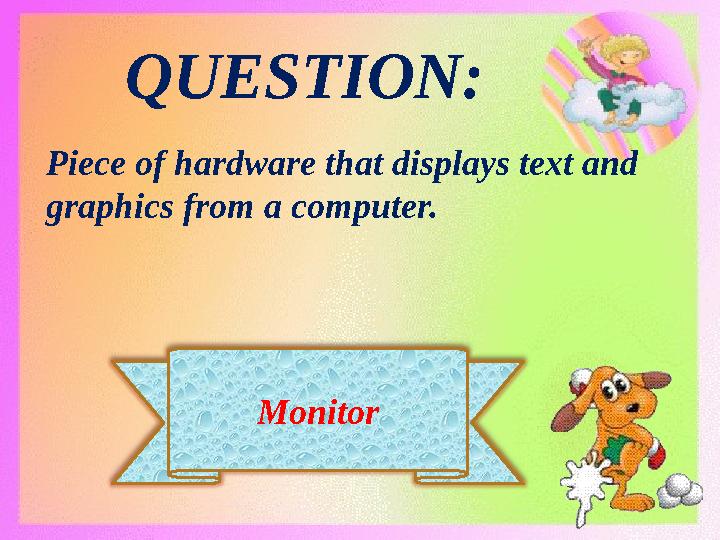 Monitor QUESTION: Piece of hardware that displays text and graphics from a computer.