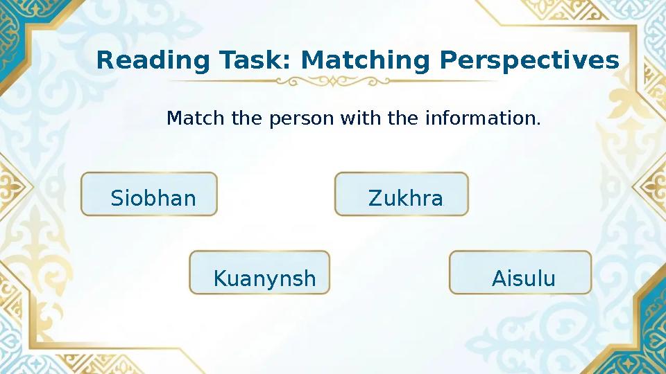 Reading Task: Matching Perspectives Siobhan Zukhra Kuanynsh Aisulu Match the person with the information.