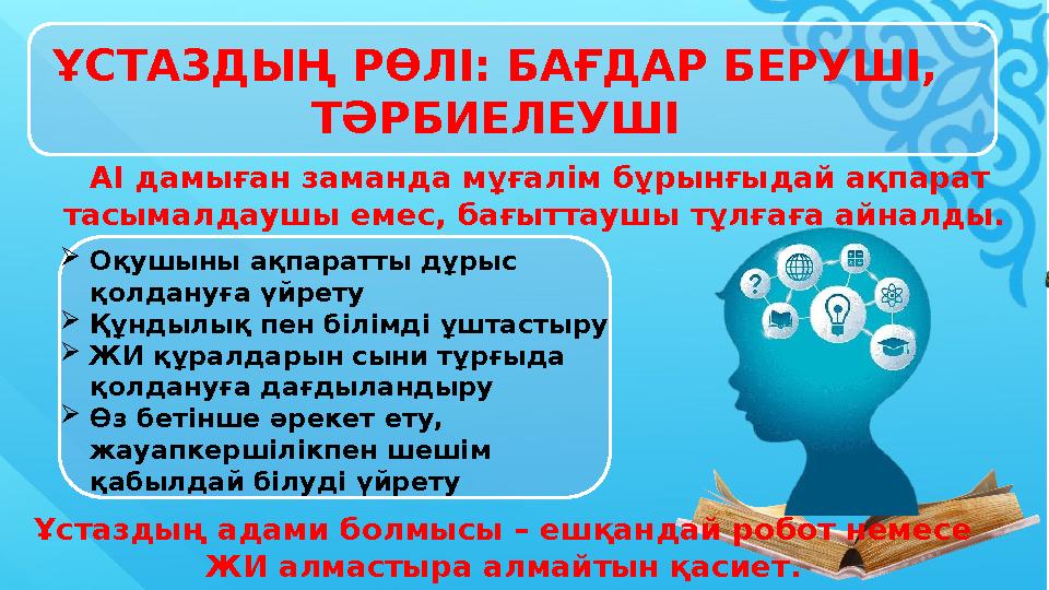 ҰСТАЗДЫҢ РӨЛІ: БАҒДАР БЕРУШІ, ТӘРБИЕЛЕУШІ Оқушыны ақпаратты дұрыс қолдануға үйрету Құндылық пен білімді ұштастыру ЖИ құралд