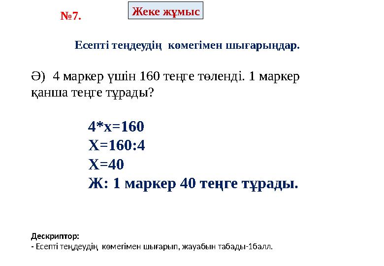 №7. Жеке жұмыс Есепті теңдеудің көмегімен шығарыңдар. Ә) 4 маркер үшін 160 теңге төленді. 1 маркер қанша теңге тұ