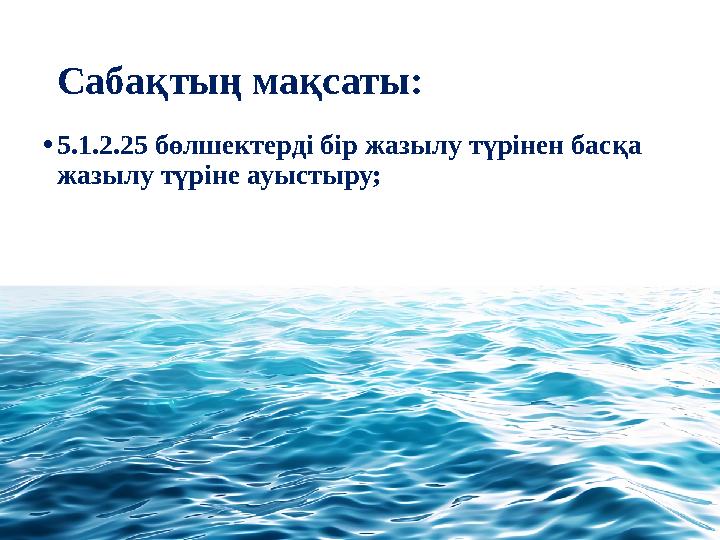Сабақтың мақсаты: •5.1.2.25 бөлшектерді бір жазылу түрінен басқа жазылу түріне ауыстыру;