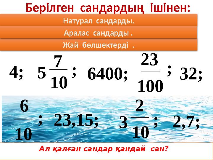 Берілген сандардың ішінен: 4; ;6400; ; 32; 10 6 23,15;; 3 2 10 2,7;; 23 100 5 7 10 Натурал сандарды. Жай бөлшектерді . А