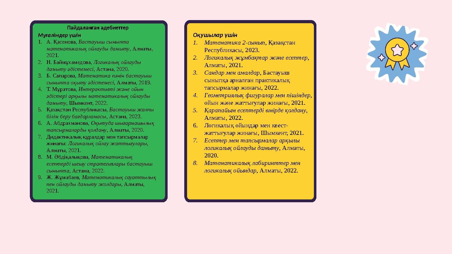 Пайдаланған әдебиеттер Мұғалімдер үшін 1.А. Қасенова, Бастауыш сыныпта математикалық ойлауды дамыту, Алматы, 2021. 2.Н. Баймұх