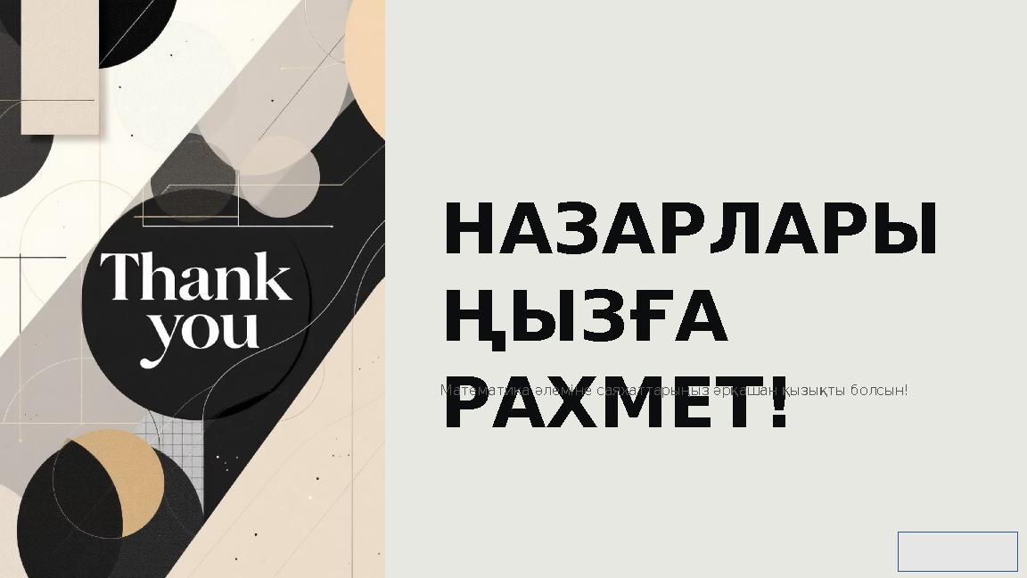 НАЗАРЛАРЫ ҢЫЗҒА РАХМЕТ! Математика әлеміне саяхаттарыңыз әрқашан қызықты болсын!