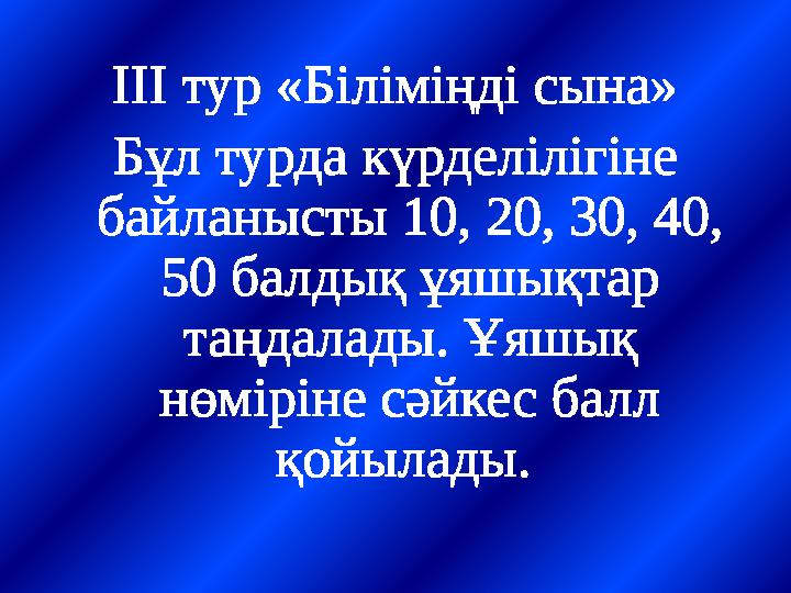 ІІІ тур «Біліміңді сына» Бұл турда күрделілігіне байланысты 10, 20, 30, 40, 50 балдық ұяшықтар таңдалады. Ұяшық нөміріне сәй