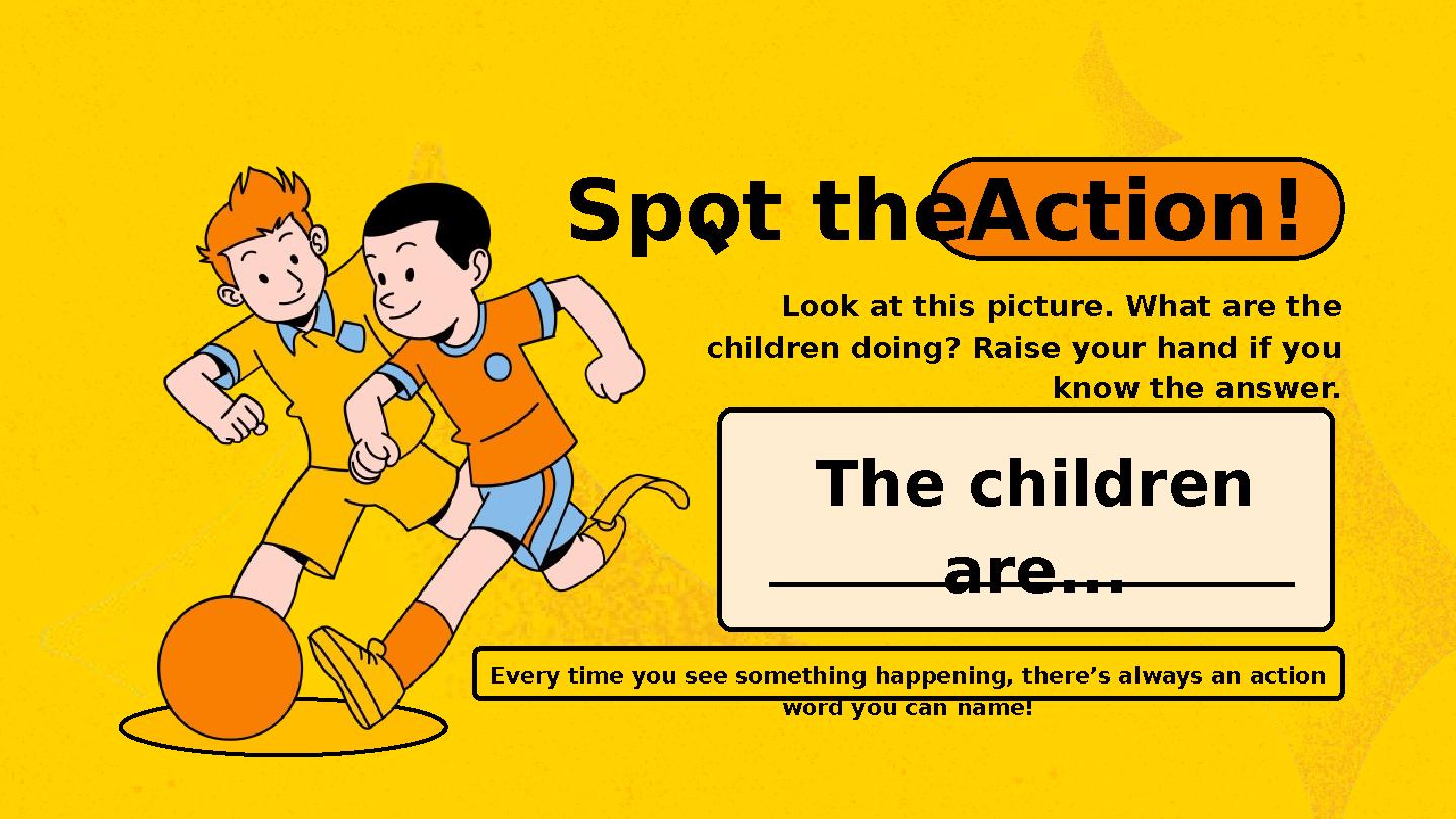 Spot theAction! Look at this picture. What are the children doing? Raise your hand if you know the answer. Every time you see