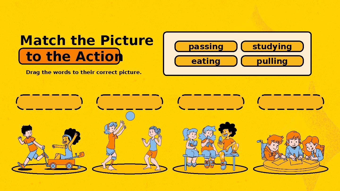Match the Picture to the Action Drag the words to their correct picture. passing eating studying pulling