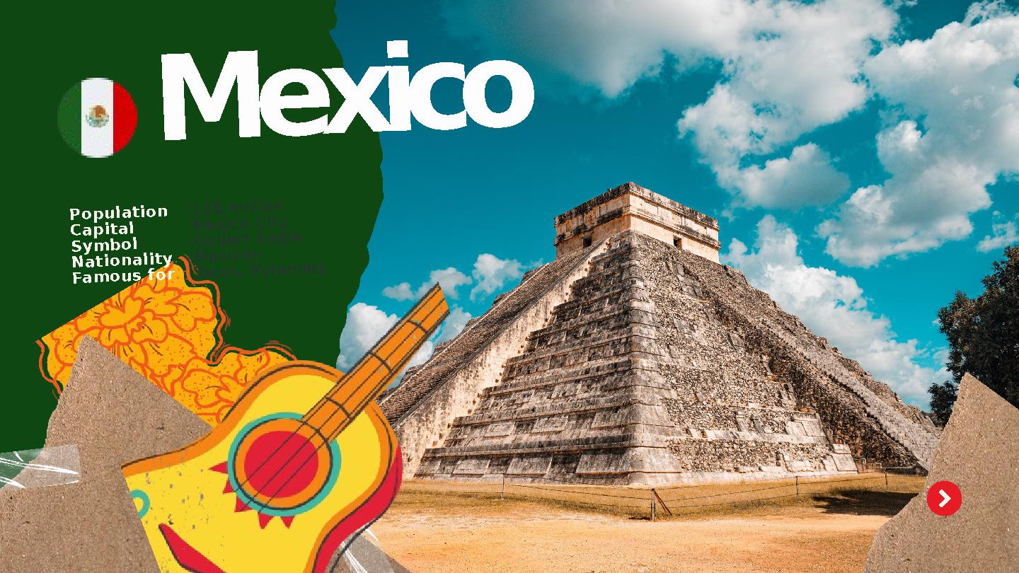 :126 million :Mexico City :Golden Eagle :Mexican :Tacos, Pyramids Mexico Population Capital Symbol Nationality Famous for