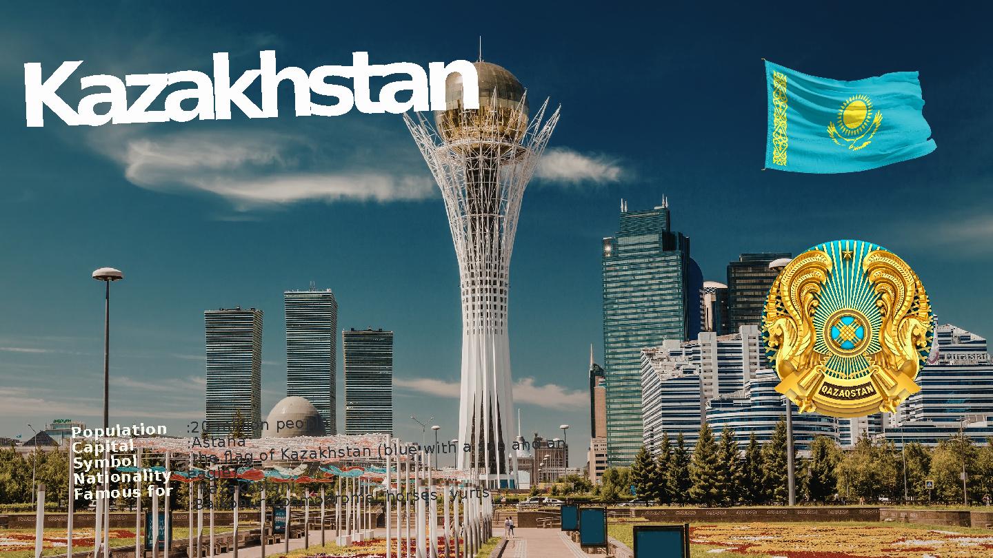 Kazakhstan Population Capital Symbol Nationality Famous for :20 million people :Astana :the flag of Kazakhstan (blue with a sun