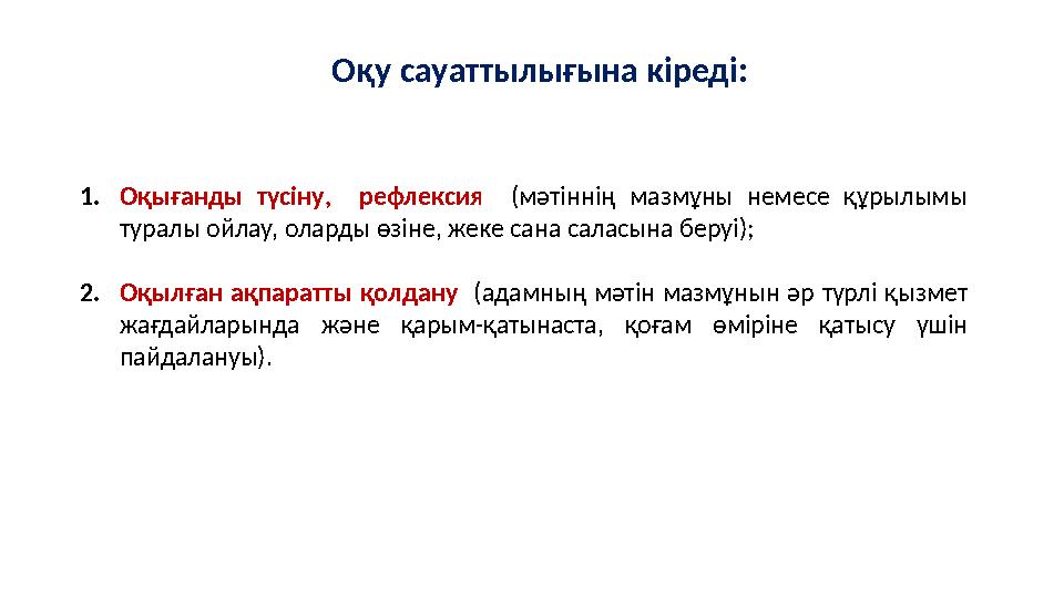 Оқу сауаттылығына кіреді: 1.Оқығанды түсіну, рефлексия (мәтіннің мазмұны немесе құрылымы туралы ойлау, оларды өзіне, жеке сана