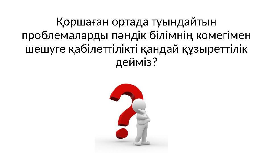 Қоршаған ортада туындайтын проблемаларды пәндік білімнің көмегімен шешуге қабілеттілікті қандай құзыреттілік дейміз?